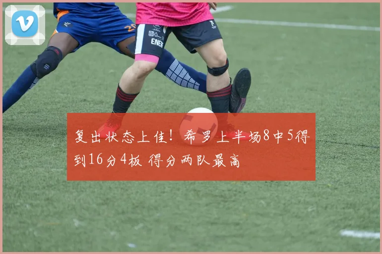 复出状态上佳！希罗上半场8中5得到16分4板 得分两队最高