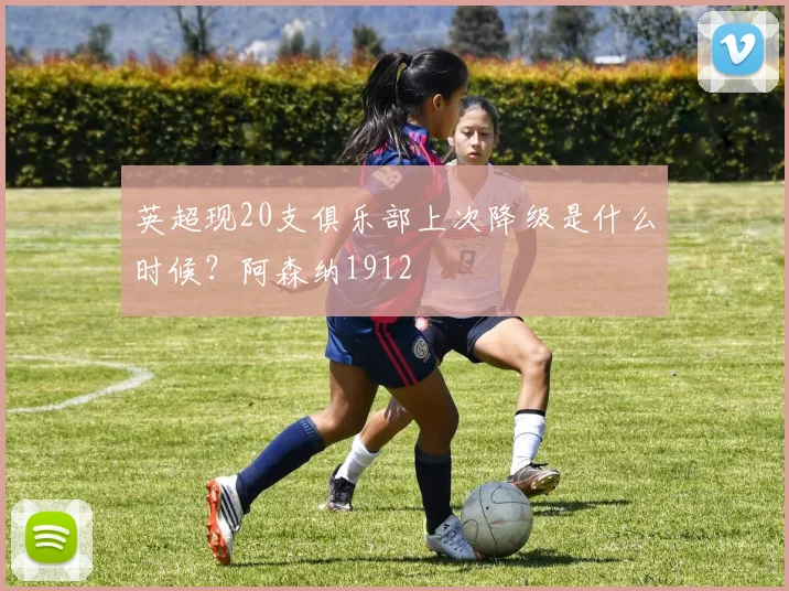 英超现20支俱乐部上次降级是什么时候？阿森纳1912