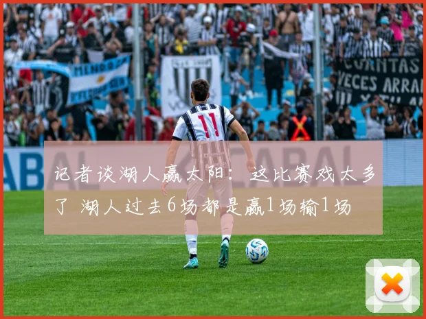 记者谈湖人赢太阳：这比赛戏太多了 湖人过去6场都是赢1场输1场