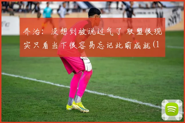 乔治：没想到被说过气了 联盟很现实只看当下很容易忘记此前成就(1)