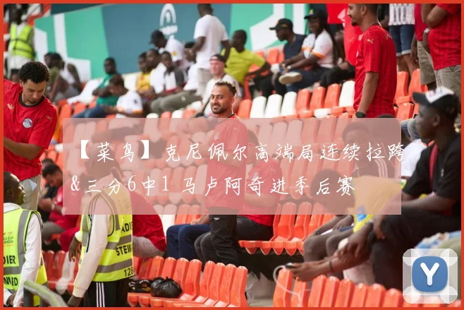 【菜鸟】克尼佩尔高端局连续拉跨&三分6中1 马卢阿奇进季后赛