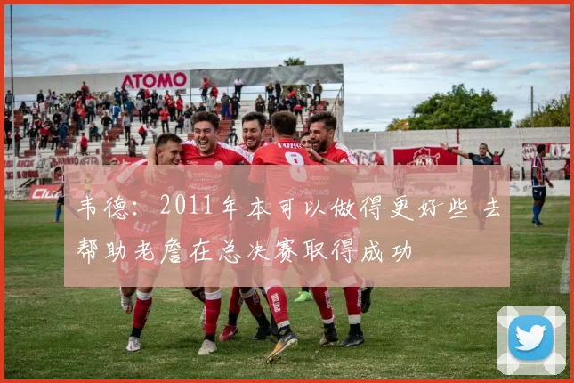 韦德：2011年本可以做得更好些 去帮助老詹在总决赛取得成功