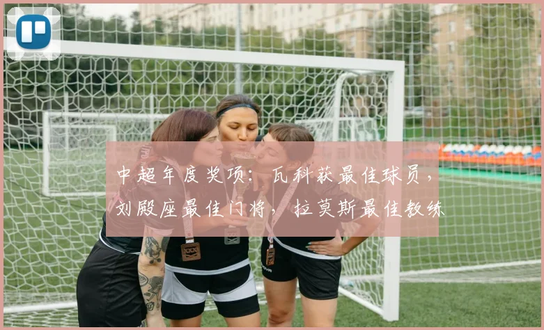 中超年度奖项：瓦科获最佳球员，刘殿座最佳门将，拉莫斯最佳教练(1)