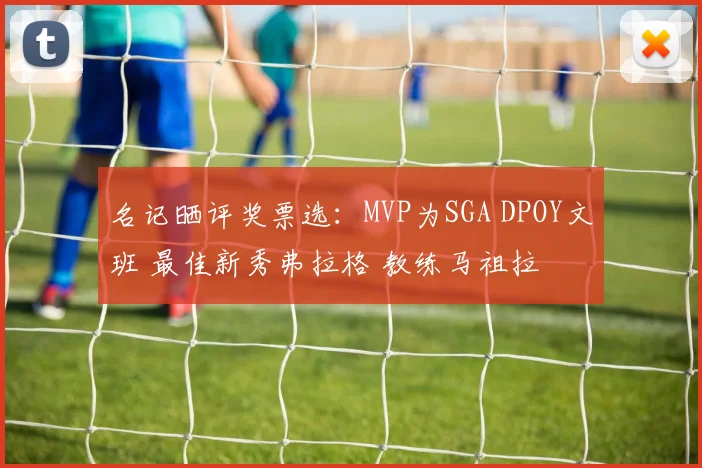 名记晒评奖票选：MVP为SGA DPOY文班 最佳新秀弗拉格 教练马祖拉