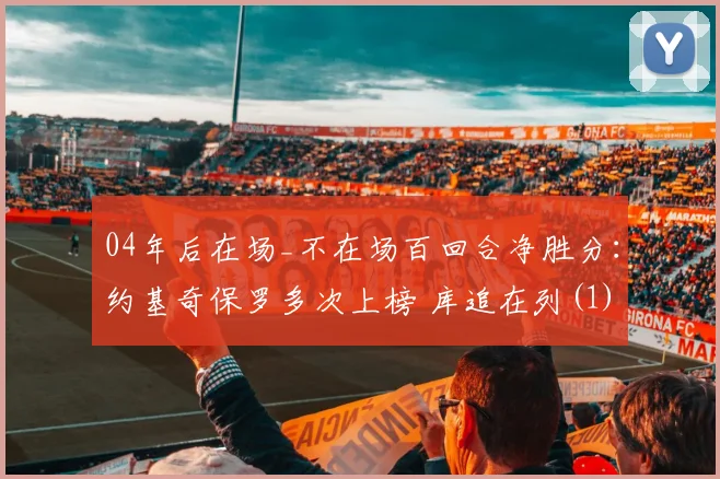 04年后在场_不在场百回合净胜分：约基奇保罗多次上榜 库追在列(1)