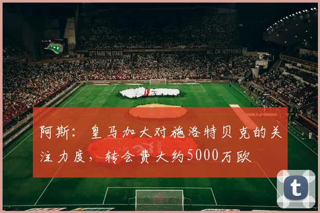 阿斯：皇马加大对施洛特贝克的关注力度，转会费大约5000万欧