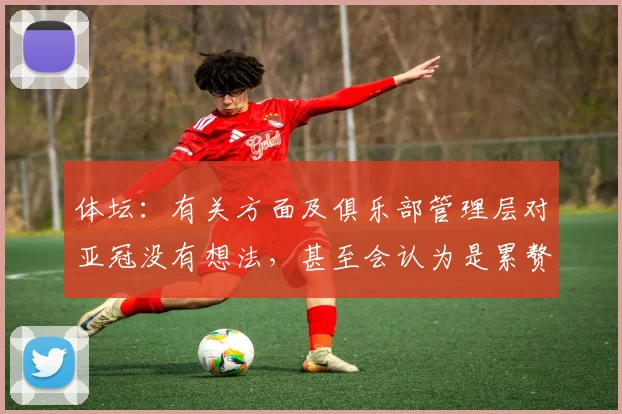 体坛：有关方面及俱乐部管理层对亚冠没有想法，甚至会认为是累赘(1)